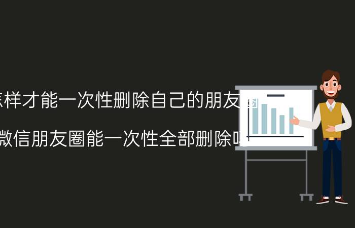 怎样才能一次性删除自己的朋友圈 微信朋友圈能一次性全部删除吗？